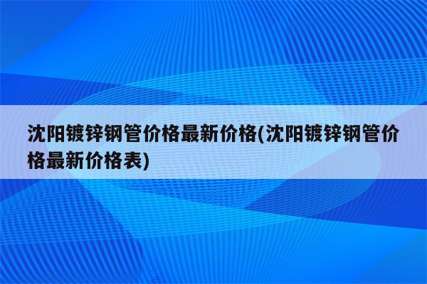 沈阳镀锌钢管价格最新价格(沈阳镀锌钢管价格最新价格表)