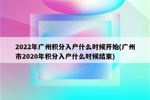 2022年广州积分入户什么时候开始(广州市2020年积分入户什么时候结束)