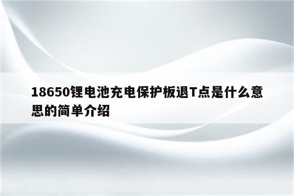 18650锂电池充电保护板退T点是什么意思的简单介绍