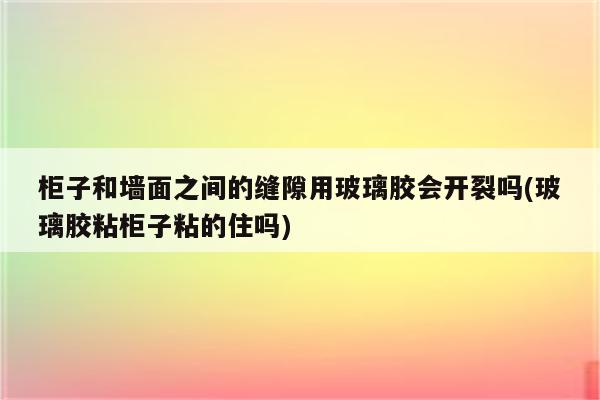 柜子和墙面之间的缝隙用玻璃胶会开裂吗(玻璃胶粘柜子粘的住吗)