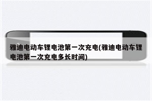 雅迪电动车锂电池第一次充电(雅迪电动车锂电池第一次充电多长时间)