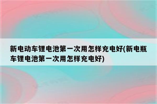 新电动车锂电池第一次用怎样充电好(新电瓶车锂电池第一次用怎样充电好)