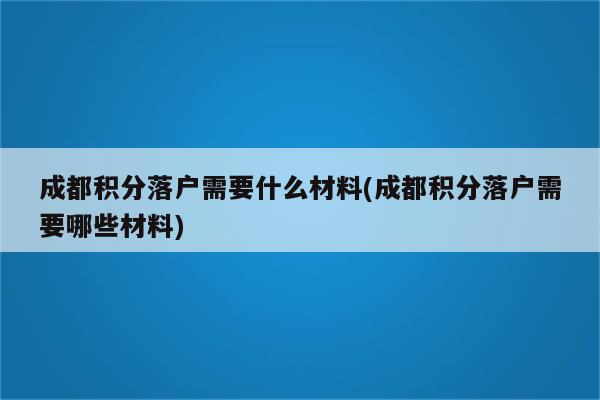 成都积分落户需要什么材料(成都积分落户需要哪些材料)