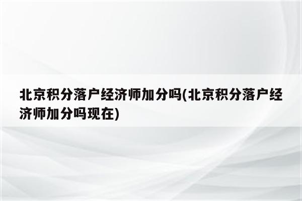 北京积分落户经济师加分吗(北京积分落户经济师加分吗现在)