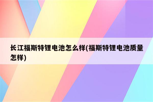 长江福斯特锂电池怎么样(福斯特锂电池质量怎样)