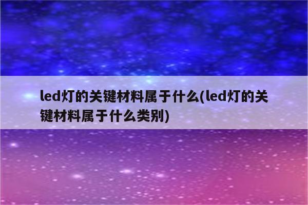 led灯的关键材料属于什么(led灯的关键材料属于什么类别)