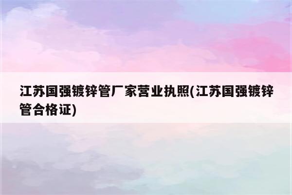 江苏国强镀锌管厂家营业执照(江苏国强镀锌管合格证)