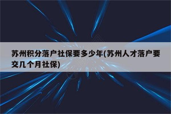 苏州积分落户社保要多少年(苏州人才落户要交几个月社保)