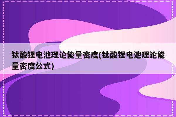 钛酸锂电池理论能量密度(钛酸锂电池理论能量密度公式)