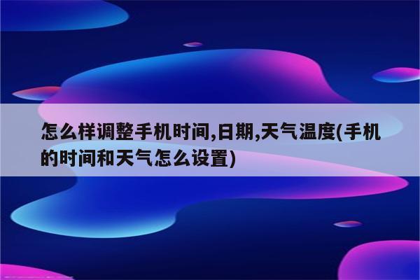 怎么样调整手机时间,日期,天气温度(手机的时间和天气怎么设置)