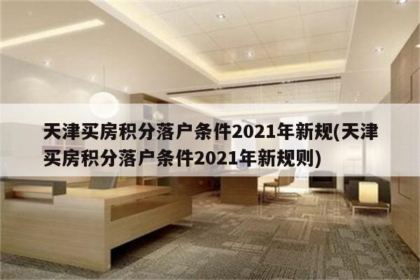 天津买房积分落户条件2021年新规(天津买房积分落户条件2021年新规则)