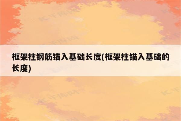 框架柱钢筋锚入基础长度(框架柱锚入基础的长度)