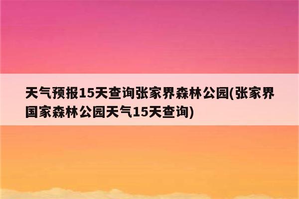 天气预报15天查询张家界森林公园(张家界国家森林公园天气15天查询)