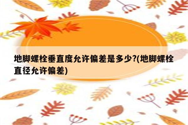 地脚螺栓垂直度允许偏差是多少?(地脚螺栓直径允许偏差)