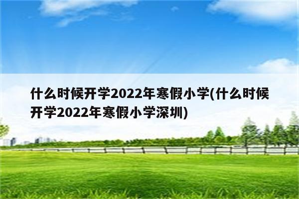 什么时候开学2022年寒假小学(什么时候开学2022年寒假小学深圳)