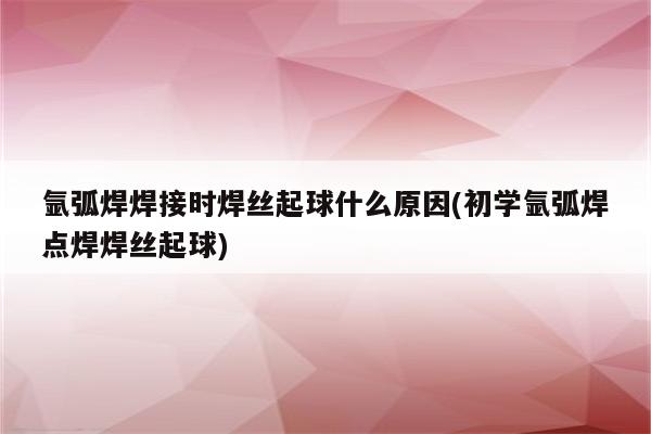 氩弧焊焊接时焊丝起球什么原因(初学氩弧焊点焊焊丝起球)