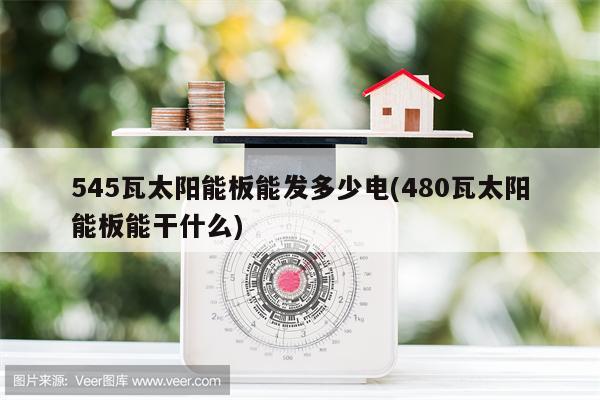 545瓦太阳能板能发多少电(480瓦太阳能板能干什么)