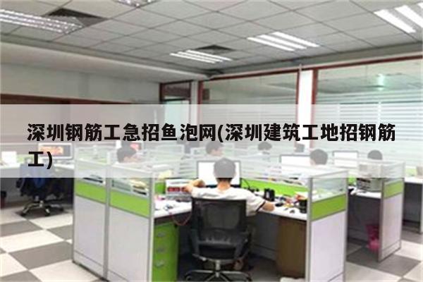 深圳钢筋工急招鱼泡网(深圳建筑工地招钢筋工)