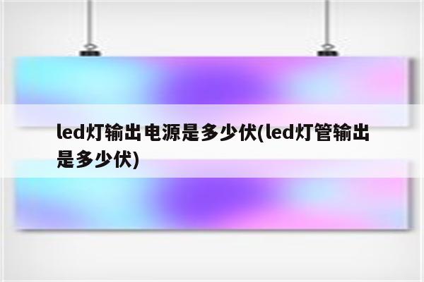 led灯输出电源是多少伏(led灯管输出是多少伏)