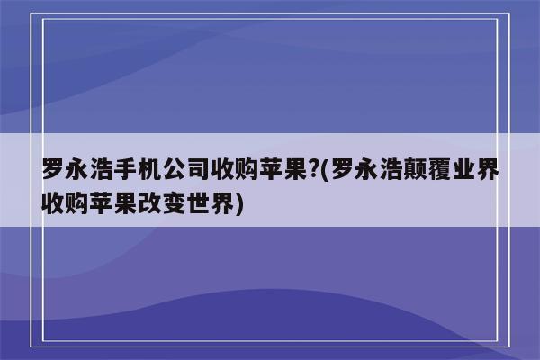 罗永浩手机公司收购苹果?(罗永浩颠覆业界收购苹果改变世界)