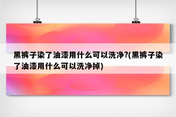 黑裤子染了油漆用什么可以洗净?(黑裤子染了油漆用什么可以洗净掉)