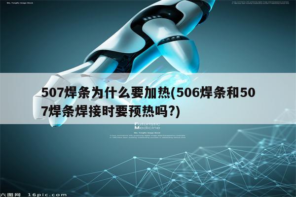 507焊条为什么要加热(506焊条和507焊条焊接时要预热吗?)