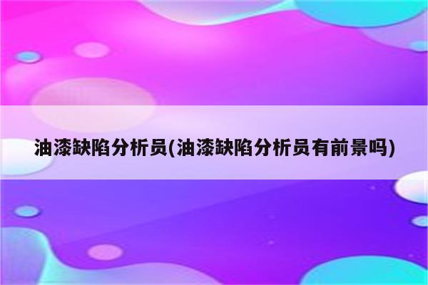 油漆缺陷分析员(油漆缺陷分析员有前景吗)