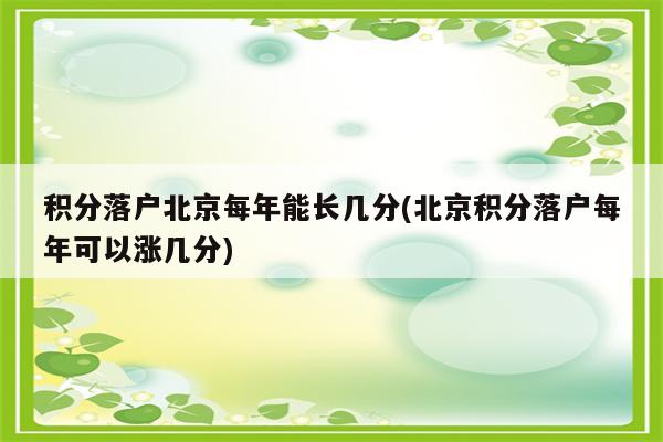 积分落户北京每年能长几分(北京积分落户每年可以涨几分)