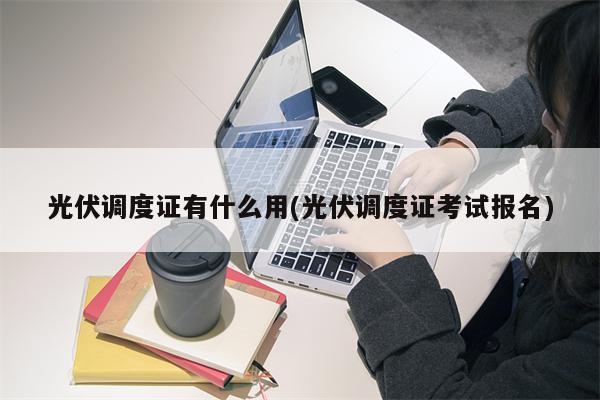 光伏调度证有什么用(光伏调度证考试报名)