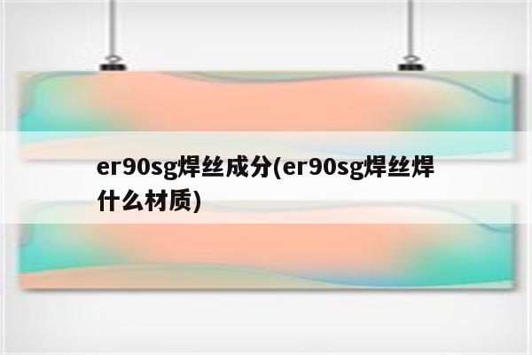 er90sg焊丝成分(er90sg焊丝焊什么材质)