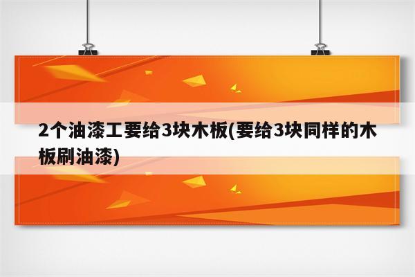 2个油漆工要给3块木板(要给3块同样的木板刷油漆)