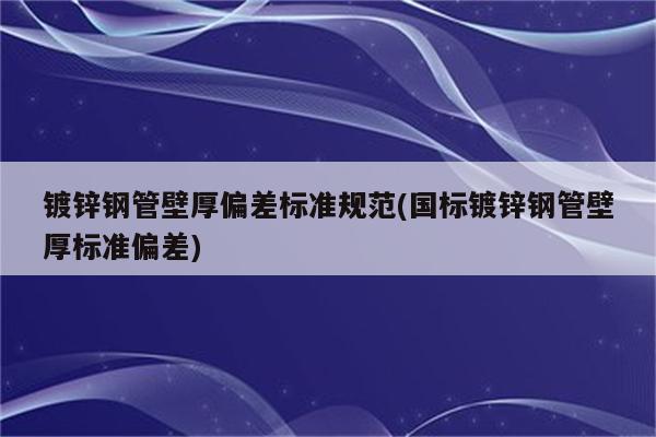 镀锌钢管壁厚偏差标准规范(国标镀锌钢管壁厚标准偏差)