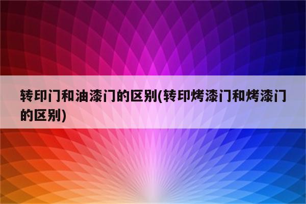 转印门和油漆门的区别(转印烤漆门和烤漆门的区别)