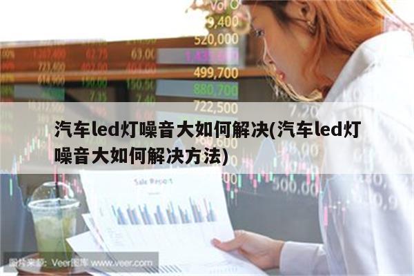 汽车led灯噪音大如何解决(汽车led灯噪音大如何解决方法)