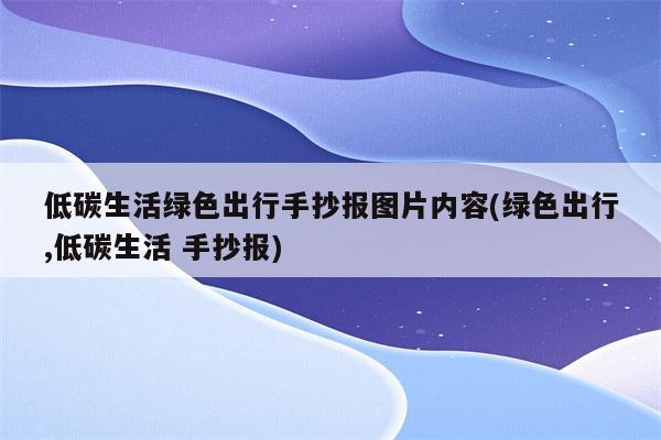 低碳生活绿色出行手抄报图片内容(绿色出行,低碳生活 手抄报)