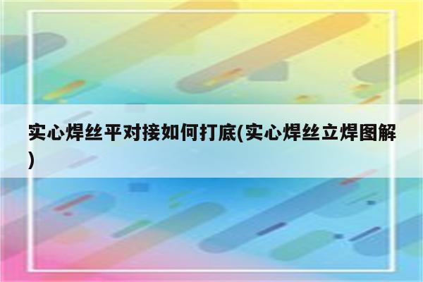 实心焊丝平对接如何打底(实心焊丝立焊图解)