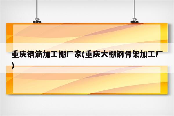 重庆钢筋加工棚厂家(重庆大棚钢骨架加工厂)