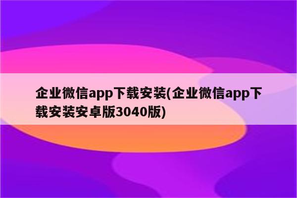 企业微信app下载安装(企业微信app下载安装安卓版3040版)