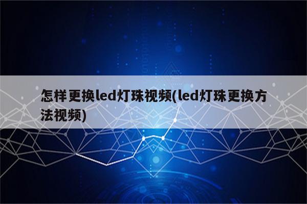 怎样更换led灯珠视频(led灯珠更换方法视频)