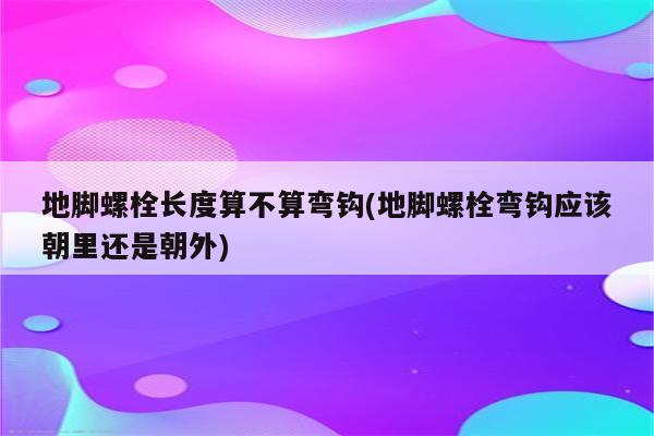 地脚螺栓长度算不算弯钩(地脚螺栓弯钩应该朝里还是朝外)