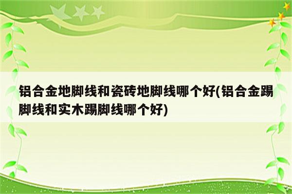 铝合金地脚线和瓷砖地脚线哪个好(铝合金踢脚线和实木踢脚线哪个好)