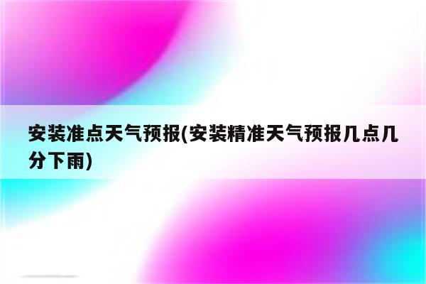 安装准点天气预报(安装精准天气预报几点几分下雨)