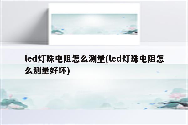 led灯珠电阻怎么测量(led灯珠电阻怎么测量好坏)