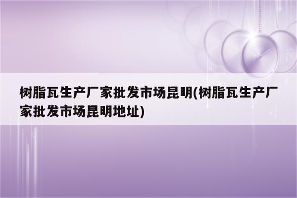 树脂瓦生产厂家批发市场昆明(树脂瓦生产厂家批发市场昆明地址)