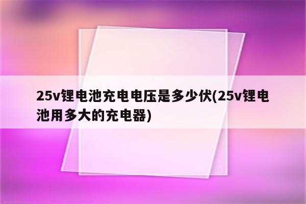 25v锂电池充电电压是多少伏(25v锂电池用多大的充电器)