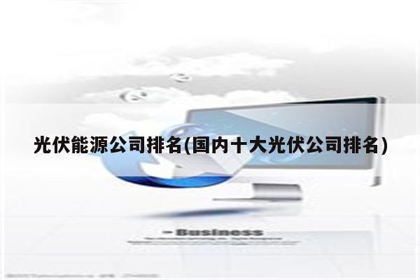 光伏能源公司排名(国内十大光伏公司排名)