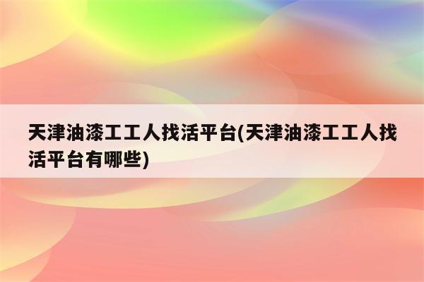 天津油漆工工人找活平台(天津油漆工工人找活平台有哪些)