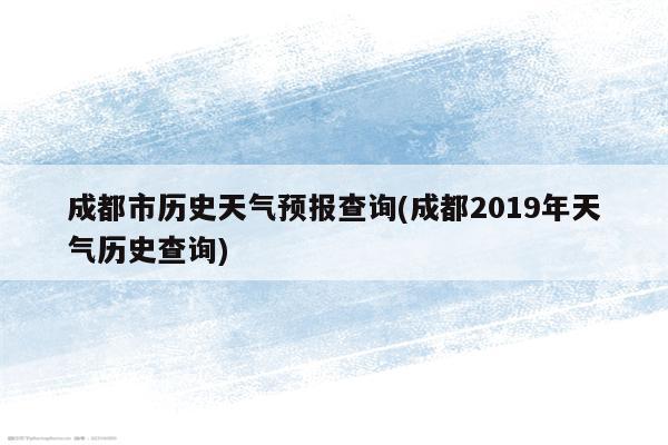 成都市历史天气预报查询(成都2019年天气历史查询)