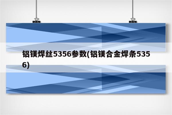 铝镁焊丝5356参数(铝镁合金焊条5356)