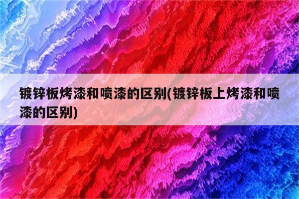 镀锌板烤漆和喷漆的区别(镀锌板上烤漆和喷漆的区别)